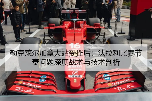 勒克莱尔加拿大站受挫后：法拉利比赛节奏问题深度战术与技术剖析
