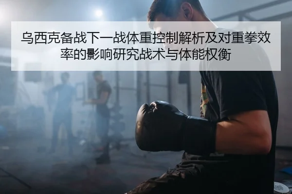 乌西克备战下一战体重控制解析及对重拳效率的影响研究战术与体能权衡 - jiuyou game