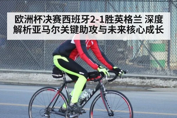 欧洲杯决赛西班牙2-1胜英格兰 深度解析亚马尔关键助攻与未来核心成长（jiuyou game）
