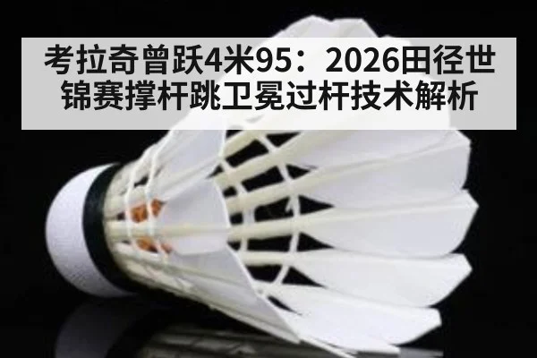 考拉奇曾跃4米95：2026田径世锦赛撑杆跳卫冕过杆技术解析 - jiuyou game