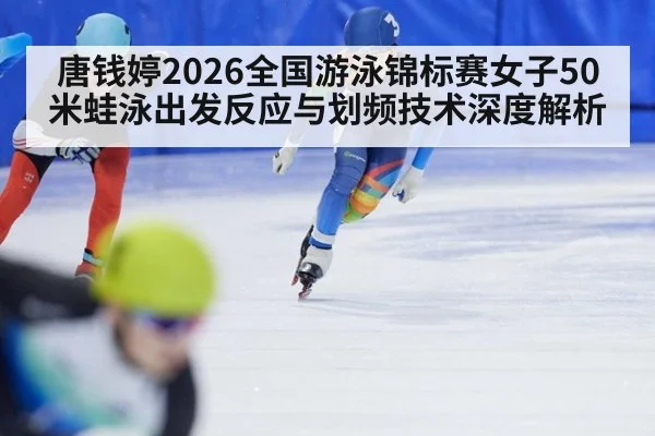 唐钱婷2026全国游泳锦标赛女子50米蛙泳出发反应与划频技术深度解析（jiuyou game）