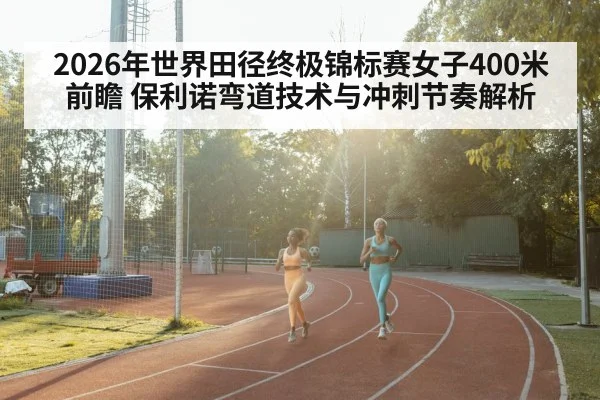 2026年世界田径终极锦标赛女子400米前瞻 保利诺弯道技术与冲刺节奏解析 | jiuyou game