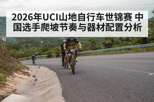 2026年UCI山地自行车世锦赛 中国选手爬坡节奏与器材配置分析 - jiuyou game
