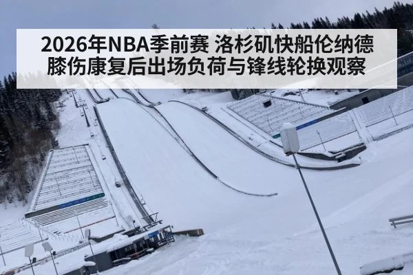2026年NBA季前赛 洛杉矶快船伦纳德膝伤康复后出场负荷与锋线轮换观察