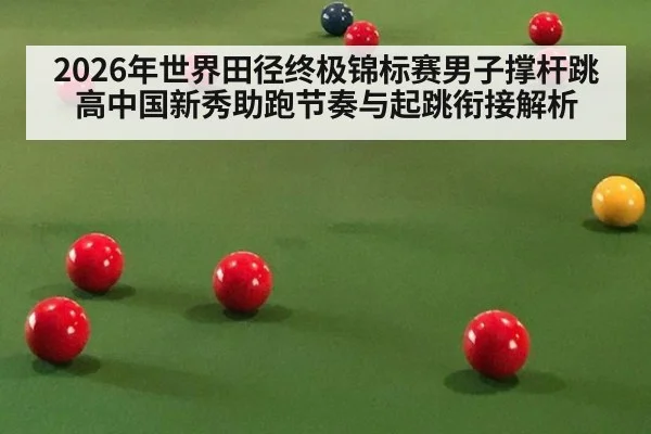 2026年世界田径终极锦标赛男子撑杆跳高中国新秀助跑节奏与起跳衔接解析