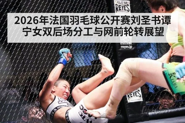 2026年法国羽毛球公开赛刘圣书谭宁女双后场分工与网前轮转展望