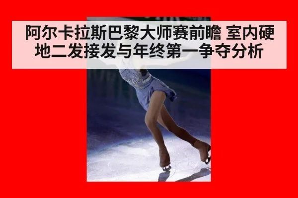 阿尔卡拉斯巴黎大师赛前瞻 室内硬地二发接发与年终第一争夺分析