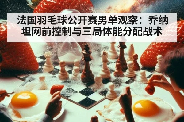 法国羽毛球公开赛男单观察：乔纳坦网前控制与三局体能分配战术