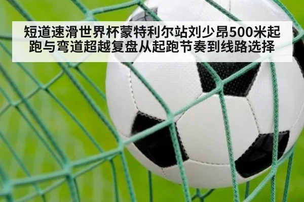 短道速滑世界杯蒙特利尔站刘少昂500米起跑与弯道超越复盘从起跑节奏到线路选择